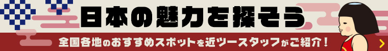 日本の魅力を探そう 全国各地のおすすめスポットを近ツースタッフがご紹介！