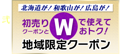 その2 北海道が!和歌山が!広島が! 初売りクーポンとダブルで使えておトク!地域限定クーポン