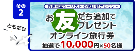 その2 【近畿日本ツーリスト公式LINEアカウント】お友だち追加 オンライン旅行券10,000円を50名様にプレゼント