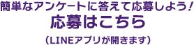 簡単なアンケートに答えて応募しよう 応募はこちら（LINEアプリが開きます）
