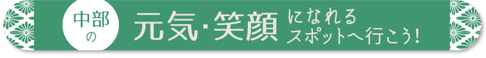 中部の元気・笑顔になれるスポットへ行こう！