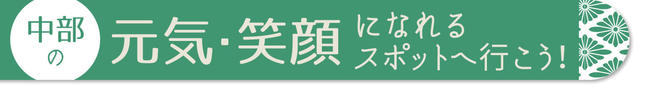 中部の元気・笑顔になれるスポットへ行こう！