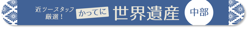 近ツースタッフ 厳選！かってに世界遺産　中部