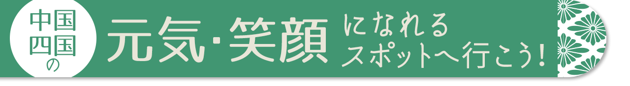 中国・四国の元気・笑顔になれるスポットへ行こう！