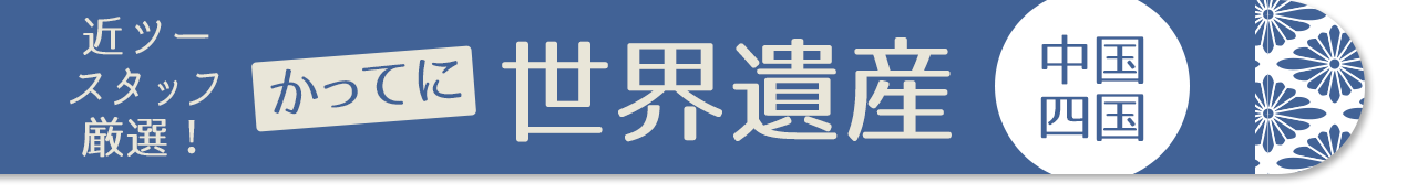 近ツースタッフ 厳選！かってに世界遺産　中国・四国