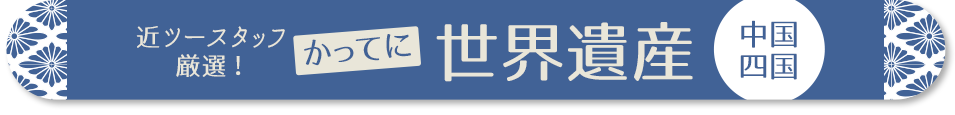 近ツースタッフ 厳選！かってに世界遺産　中国・四国