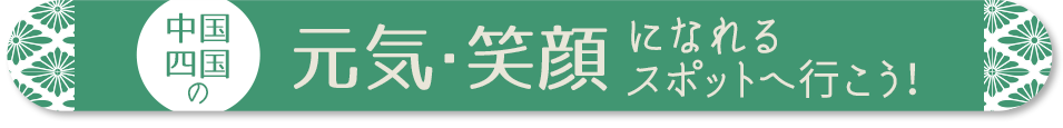 中国・四国の元気・笑顔になれるスポットへ行こう！