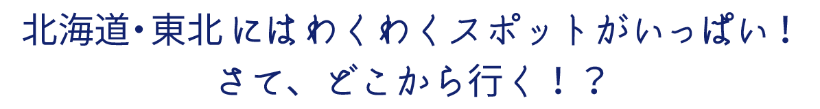 北海道・東北にはわくわくスポットがいっぱい！さて、どこから行く！？