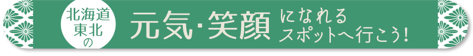 北海道・東北の元気・笑顔になれるスポットへ行こう！