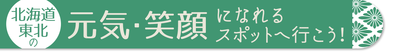 北海道・東北の元気・笑顔になれるスポットへ行こう！