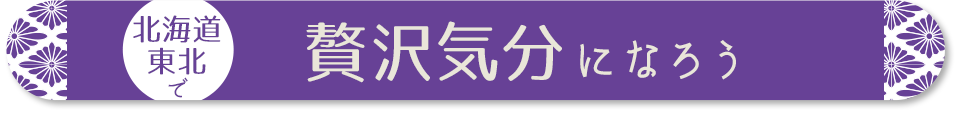 北海道・東北で贅沢気分になろう