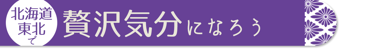 北海道・東北で贅沢気分になろう