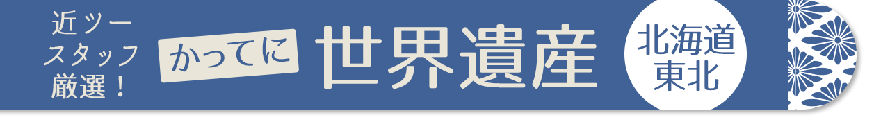 近ツースタッフ 厳選！かってに世界遺産　北海道・東北