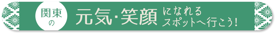 関東の元気・笑顔になれるスポットへ行こう！