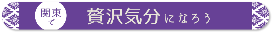 関東で贅沢気分になろう