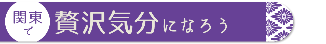 関東で贅沢気分になろう