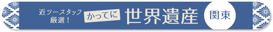 近ツースタッフ 厳選！かってに世界遺産　関東