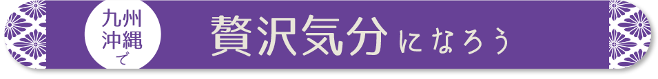 九州・沖縄で贅沢気分になろう