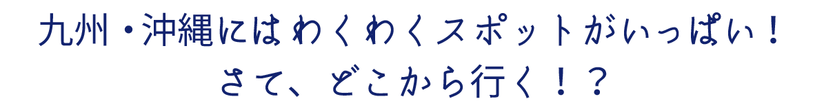 九州・沖縄にはわくわくスポットがいっぱい！さて、どこから行く！？