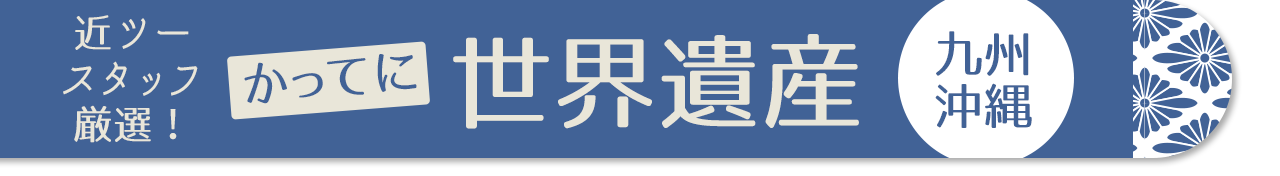 近ツースタッフ 厳選！かってに世界遺産　九州・沖縄