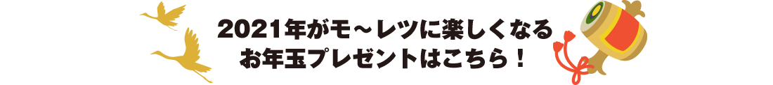 2021年がモ〜レツに楽しくなる お年玉プレゼントはこちら!