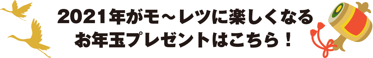 2021年がモ〜レツに楽しくなる お年玉プレゼントはこちら!