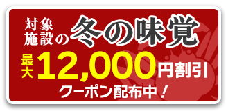 対象施設で使える冬の味覚プラン最大12,000円割引クーポン配布中！