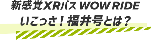 新感覚XRバス　WOW RIDE いこっさ！福井号とは？