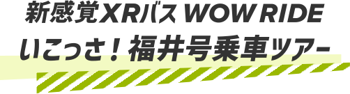 新感覚XRバス WOW RIDE いこっさ！福井号乗車ツアー