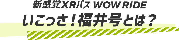 新感覚XRバス　WOW RIDE いこっさ！福井号とは？