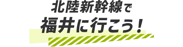 北陸新幹線で福井に行こう！