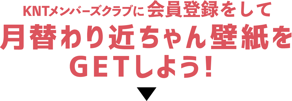 KNTメンバーズクラブに会員登録して月替わり近ちゃん壁紙をGETしよう！