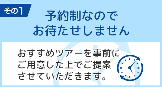 予約制なのでお待たせしません おすすめツアーを事前にご用意した上でご提案させていただきます。