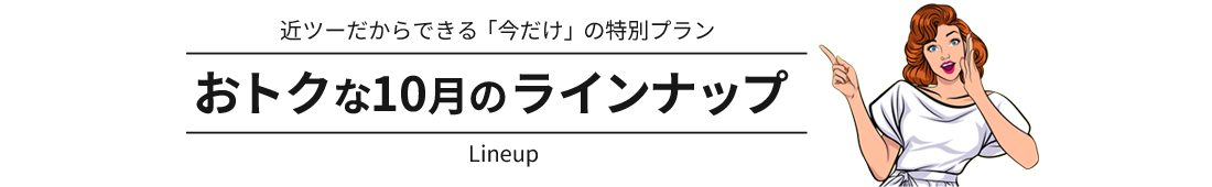 近ツーだからできる「今だけ」のおすすめプラン おトクな10月のラインナップ
