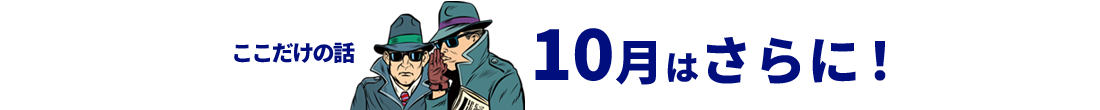 ここだけの話 10月はさらに