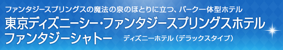 ディズニーホテル（デラックスタイプ） 東京ディズニーシー・ファンタジースプリングスホテル（ファンタジーシャトー） ファンタジースプリングスの魔法の泉のほとりに立つ、パーク一体型ホテル