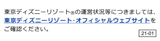 東京ディズニーリゾート®の運営状況につきましては、東京ディズニーリゾート・オフィシャルウェブサイトをご確認ください。